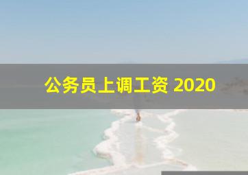 公务员上调工资 2020